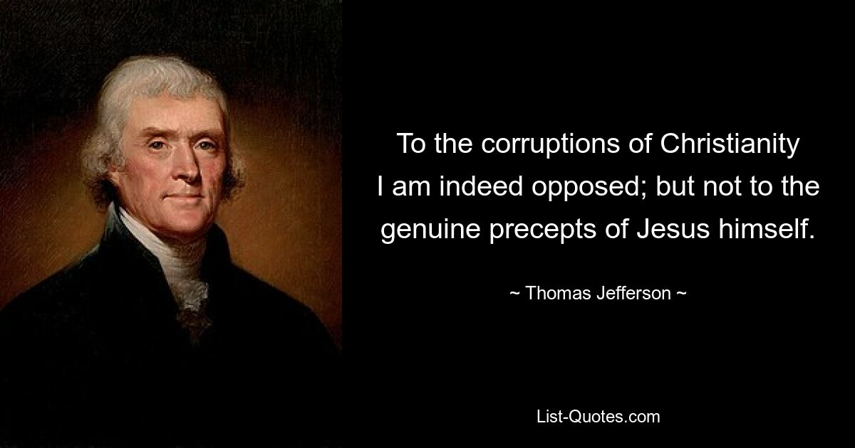 To the corruptions of Christianity I am indeed opposed; but not to the genuine precepts of Jesus himself. — © Thomas Jefferson