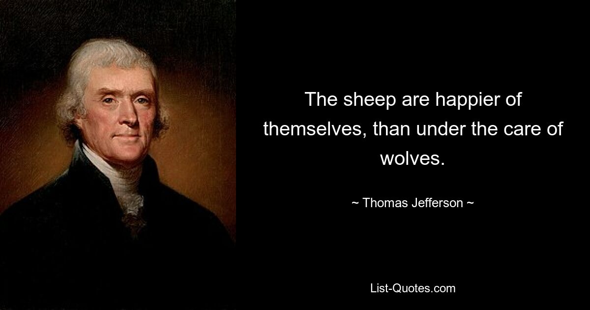 The sheep are happier of themselves, than under the care of wolves. — © Thomas Jefferson