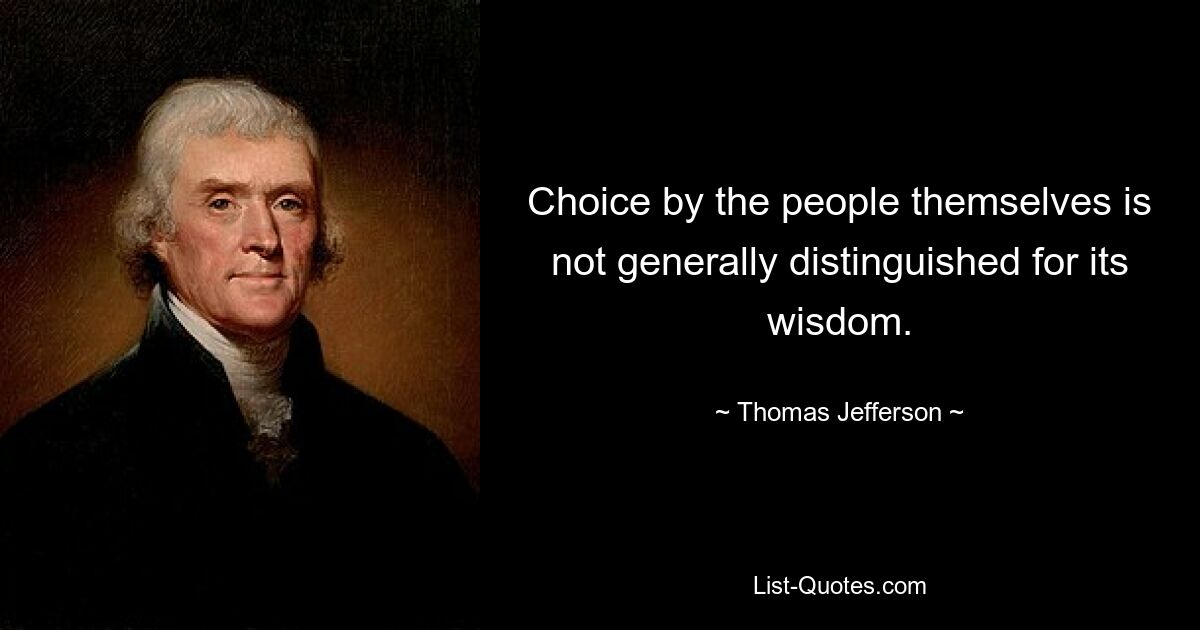 Choice by the people themselves is not generally distinguished for its wisdom. — © Thomas Jefferson