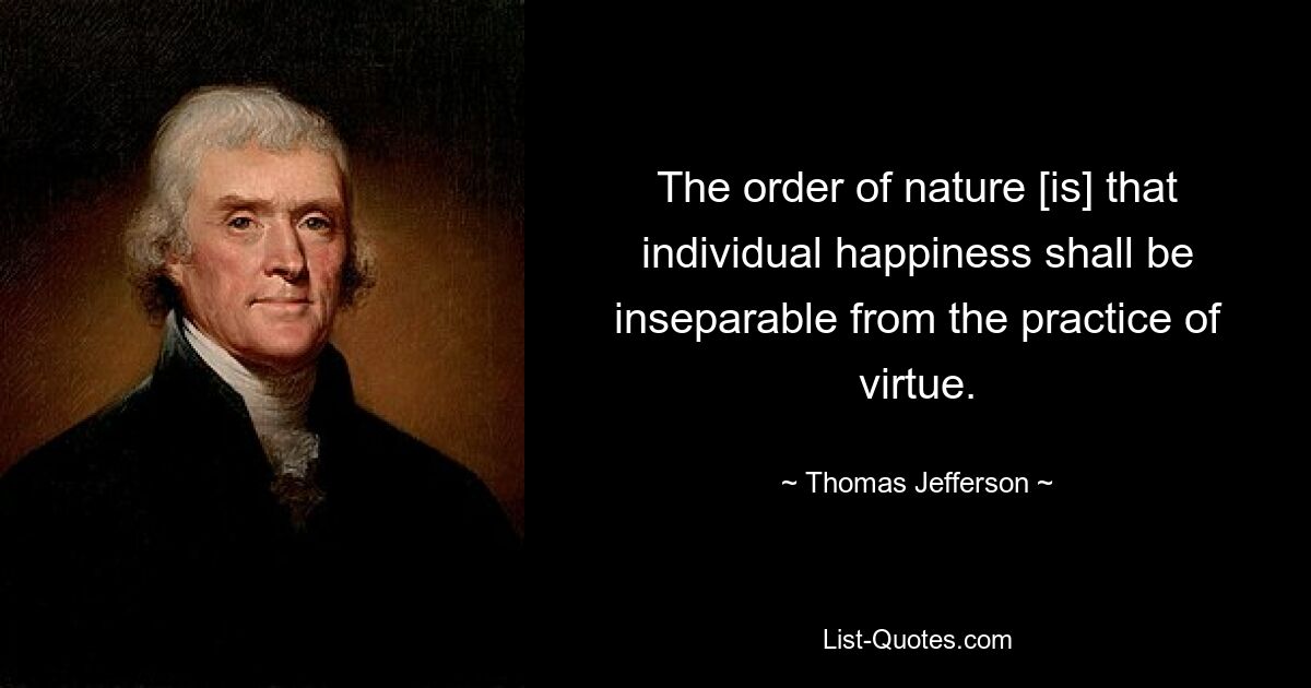 The order of nature [is] that individual happiness shall be inseparable from the practice of virtue. — © Thomas Jefferson