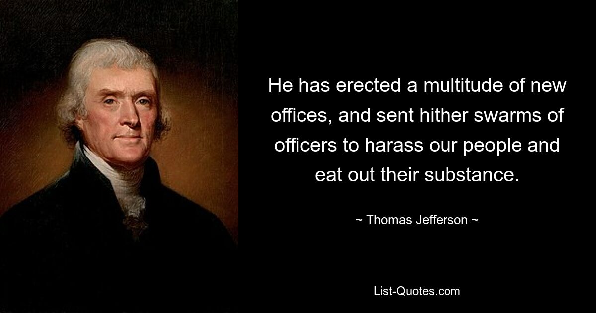 He has erected a multitude of new offices, and sent hither swarms of officers to harass our people and eat out their substance. — © Thomas Jefferson