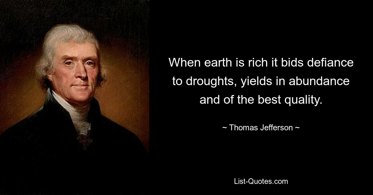 When earth is rich it bids defiance to droughts, yields in abundance and of the best quality. — © Thomas Jefferson