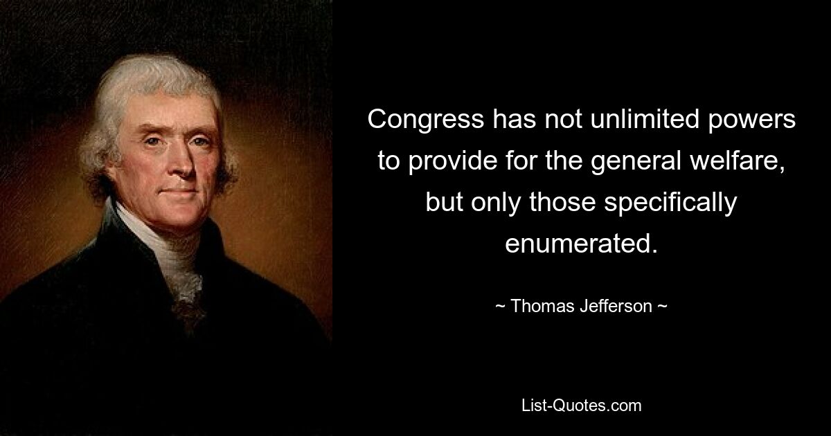 Congress has not unlimited powers to provide for the general welfare, but only those specifically enumerated. — © Thomas Jefferson