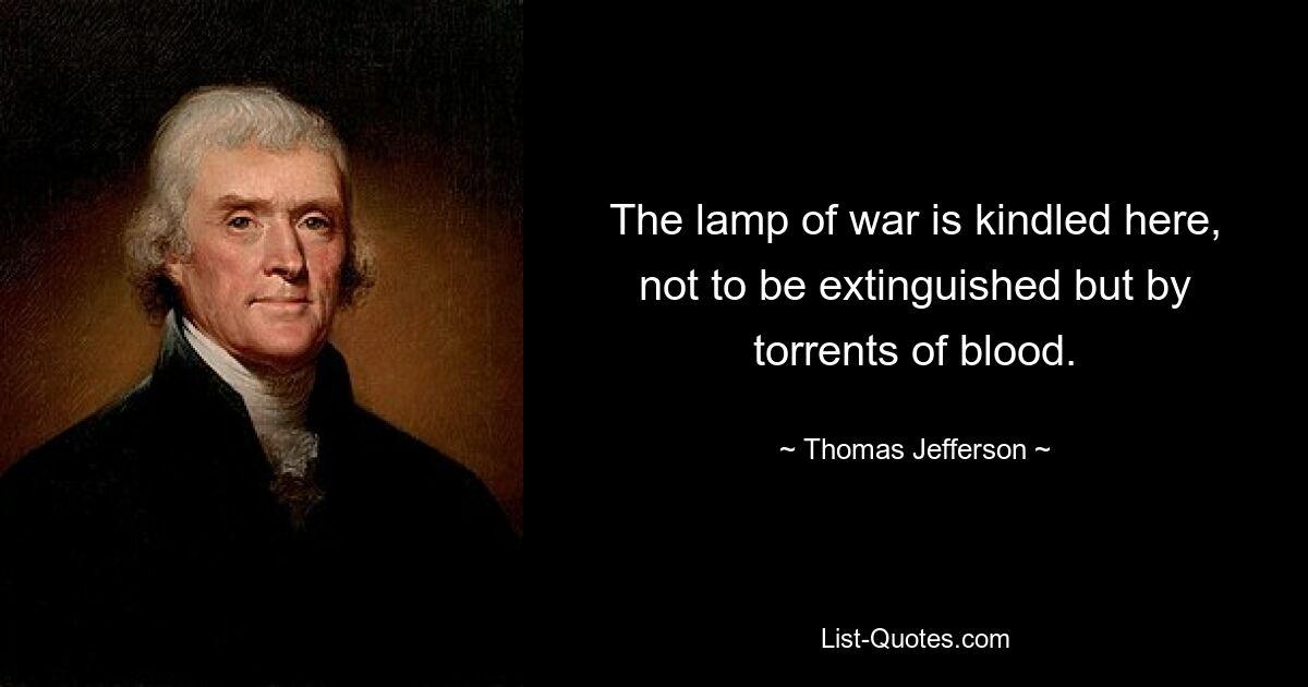 The lamp of war is kindled here, not to be extinguished but by torrents of blood. — © Thomas Jefferson