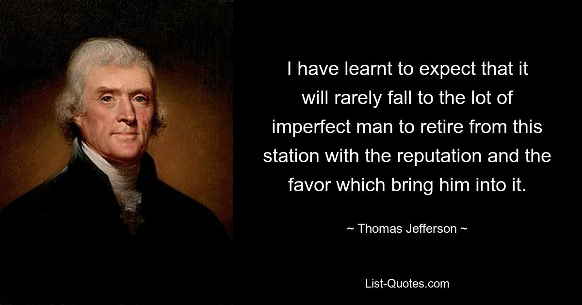 I have learnt to expect that it will rarely fall to the lot of imperfect man to retire from this station with the reputation and the favor which bring him into it. — © Thomas Jefferson