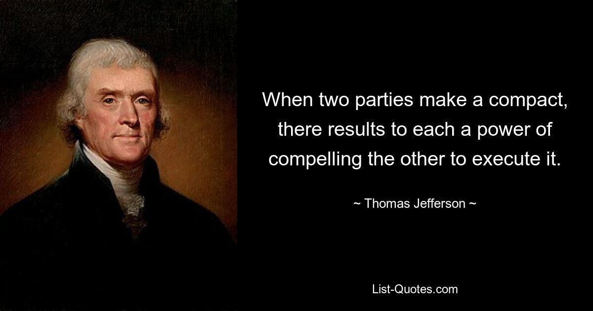 When two parties make a compact, there results to each a power of compelling the other to execute it. — © Thomas Jefferson