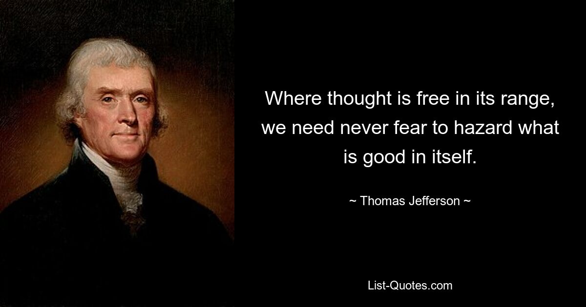 Where thought is free in its range, we need never fear to hazard what is good in itself. — © Thomas Jefferson