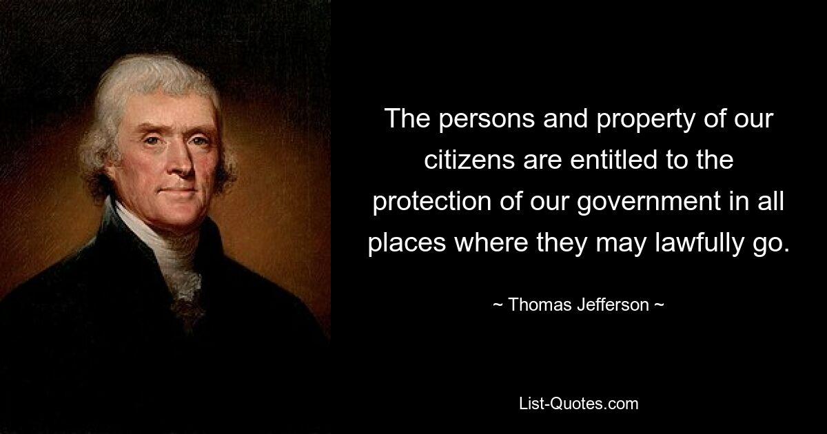 The persons and property of our citizens are entitled to the protection of our government in all places where they may lawfully go. — © Thomas Jefferson