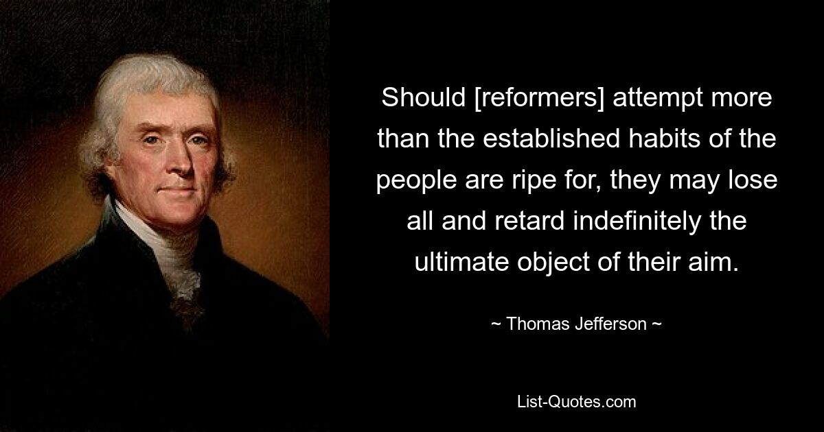 Should [reformers] attempt more than the established habits of the people are ripe for, they may lose all and retard indefinitely the ultimate object of their aim. — © Thomas Jefferson