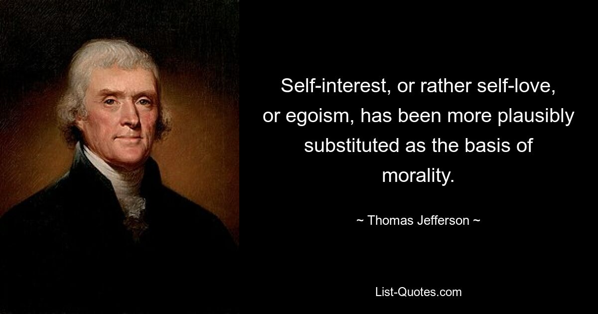 Self-interest, or rather self-love, or egoism, has been more plausibly substituted as the basis of morality. — © Thomas Jefferson