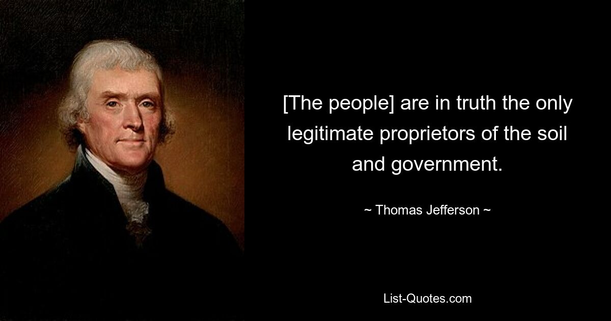 [The people] are in truth the only legitimate proprietors of the soil and government. — © Thomas Jefferson