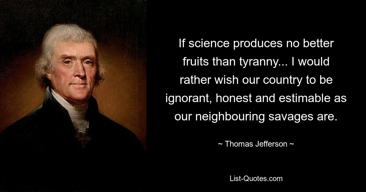 If science produces no better fruits than tyranny... I would rather wish our country to be ignorant, honest and estimable as our neighbouring savages are. — © Thomas Jefferson