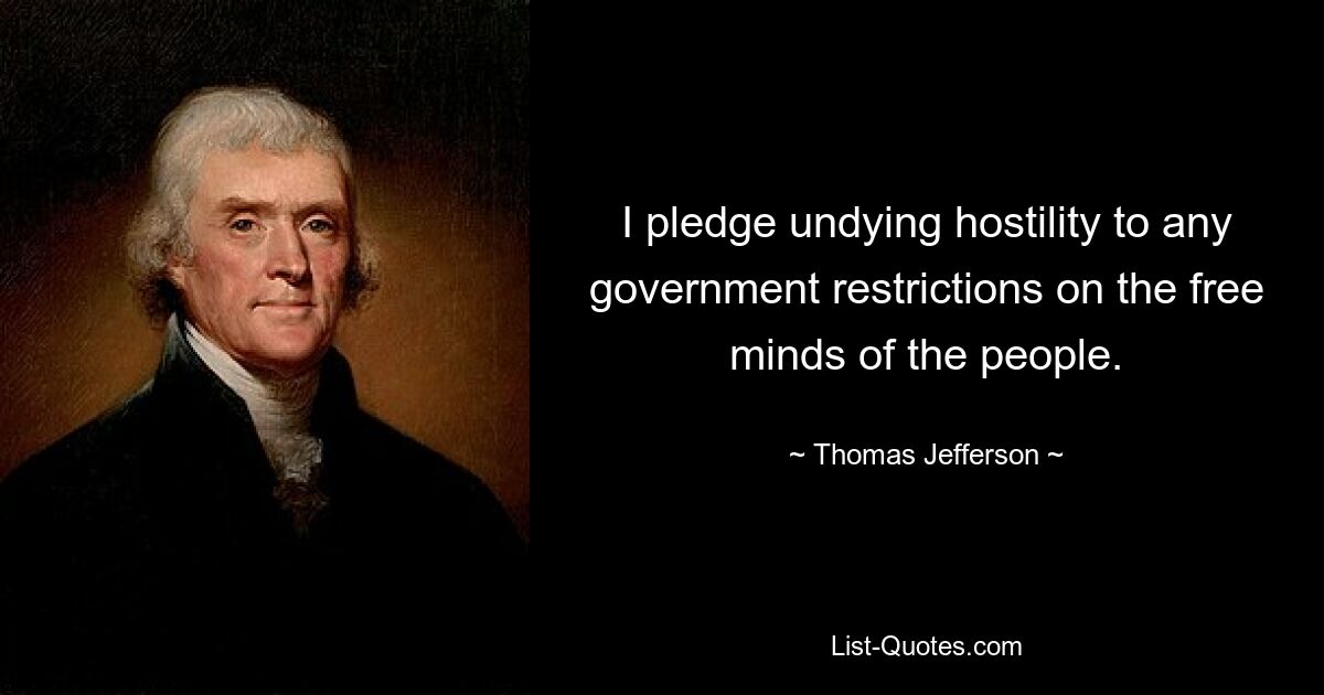 I pledge undying hostility to any government restrictions on the free minds of the people. — © Thomas Jefferson