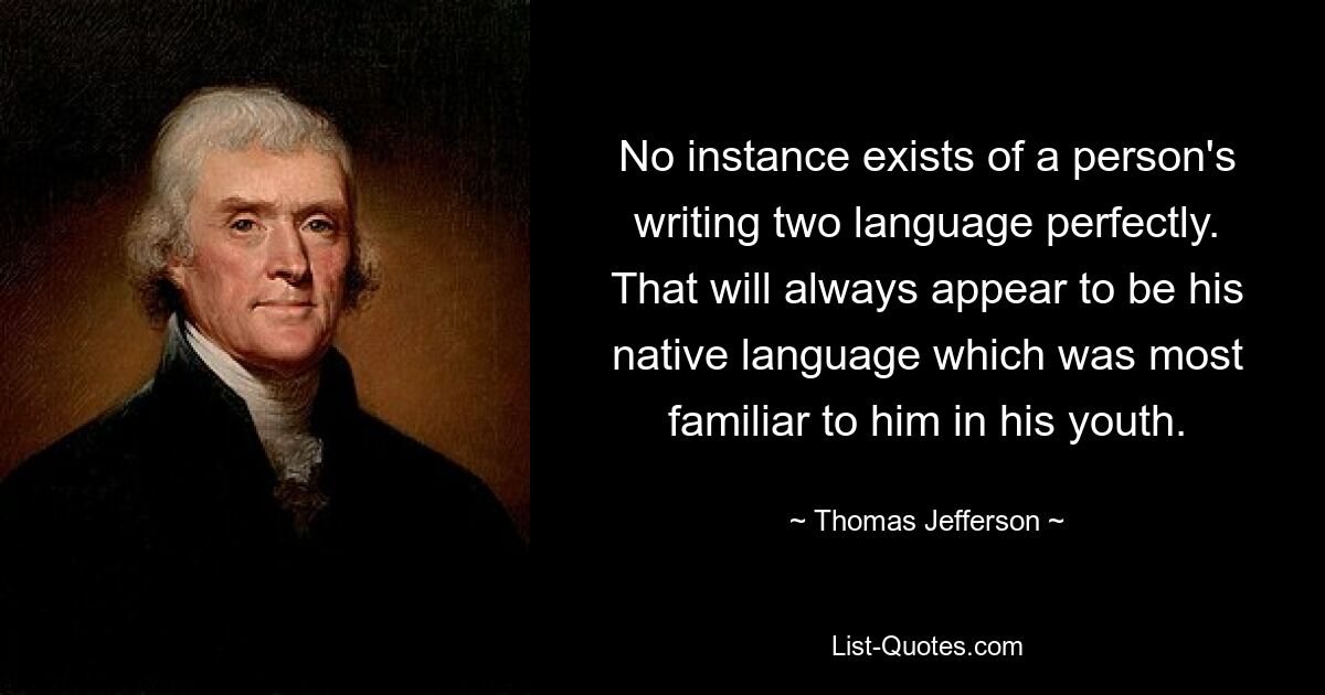 No instance exists of a person's writing two language perfectly. That will always appear to be his native language which was most familiar to him in his youth. — © Thomas Jefferson