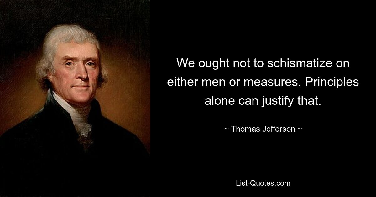 We ought not to schismatize on either men or measures. Principles alone can justify that. — © Thomas Jefferson