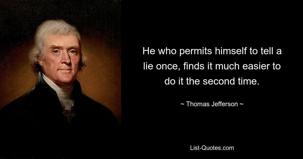 He who permits himself to tell a lie once, finds it much easier to do it the second time. — © Thomas Jefferson