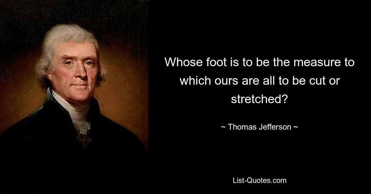 Whose foot is to be the measure to which ours are all to be cut or stretched? — © Thomas Jefferson