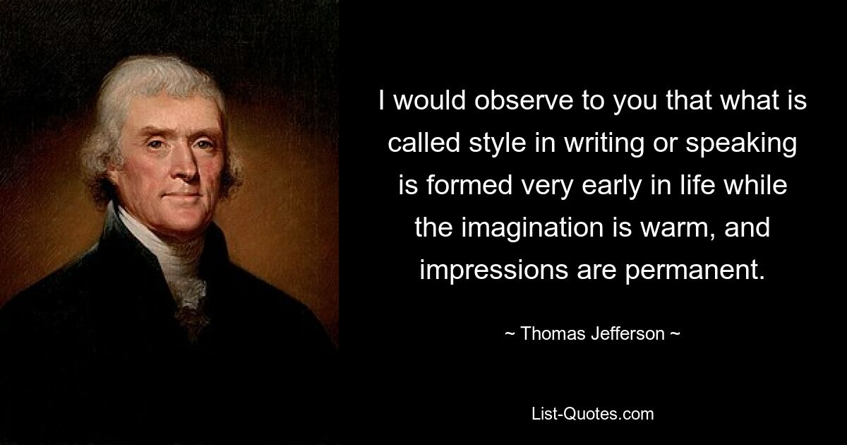 I would observe to you that what is called style in writing or speaking is formed very early in life while the imagination is warm, and impressions are permanent. — © Thomas Jefferson