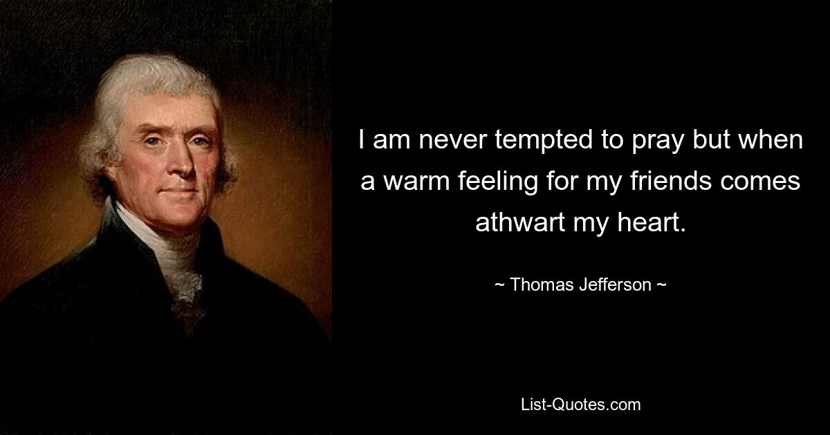 I am never tempted to pray but when a warm feeling for my friends comes athwart my heart. — © Thomas Jefferson