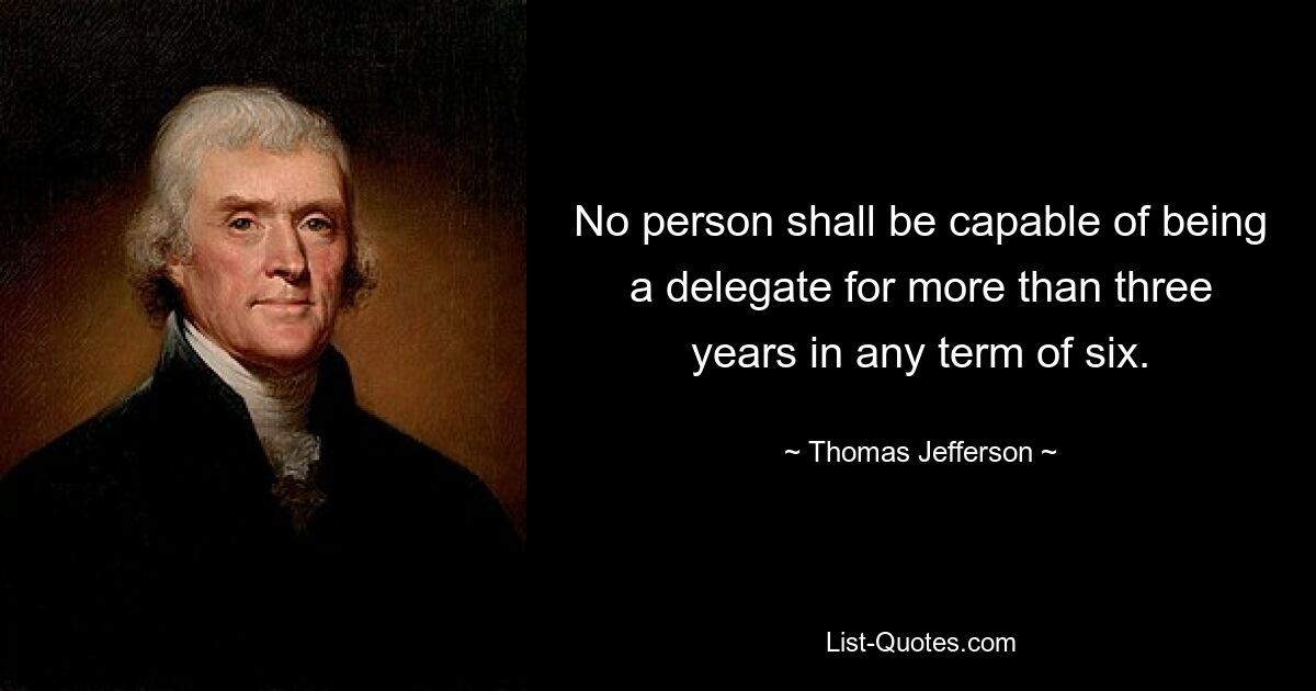 No person shall be capable of being a delegate for more than three years in any term of six. — © Thomas Jefferson