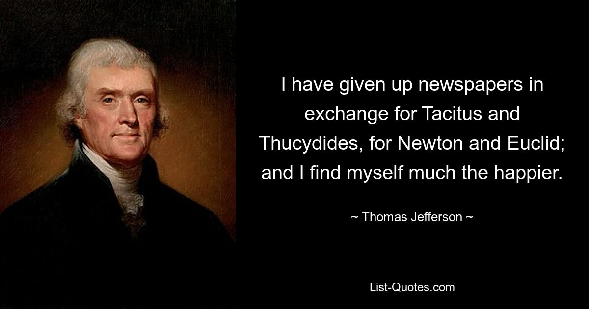 I have given up newspapers in exchange for Tacitus and Thucydides, for Newton and Euclid; and I find myself much the happier. — © Thomas Jefferson