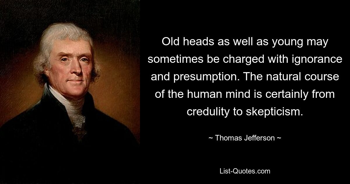 Old heads as well as young may sometimes be charged with ignorance and presumption. The natural course of the human mind is certainly from credulity to skepticism. — © Thomas Jefferson