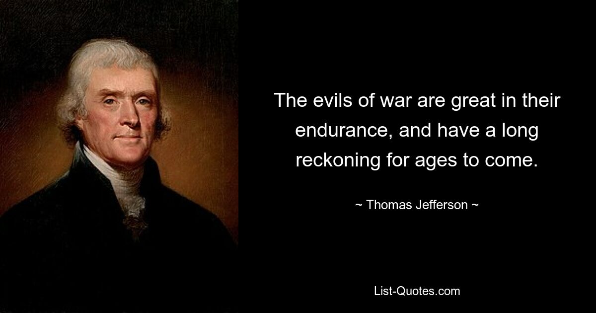 The evils of war are great in their endurance, and have a long reckoning for ages to come. — © Thomas Jefferson