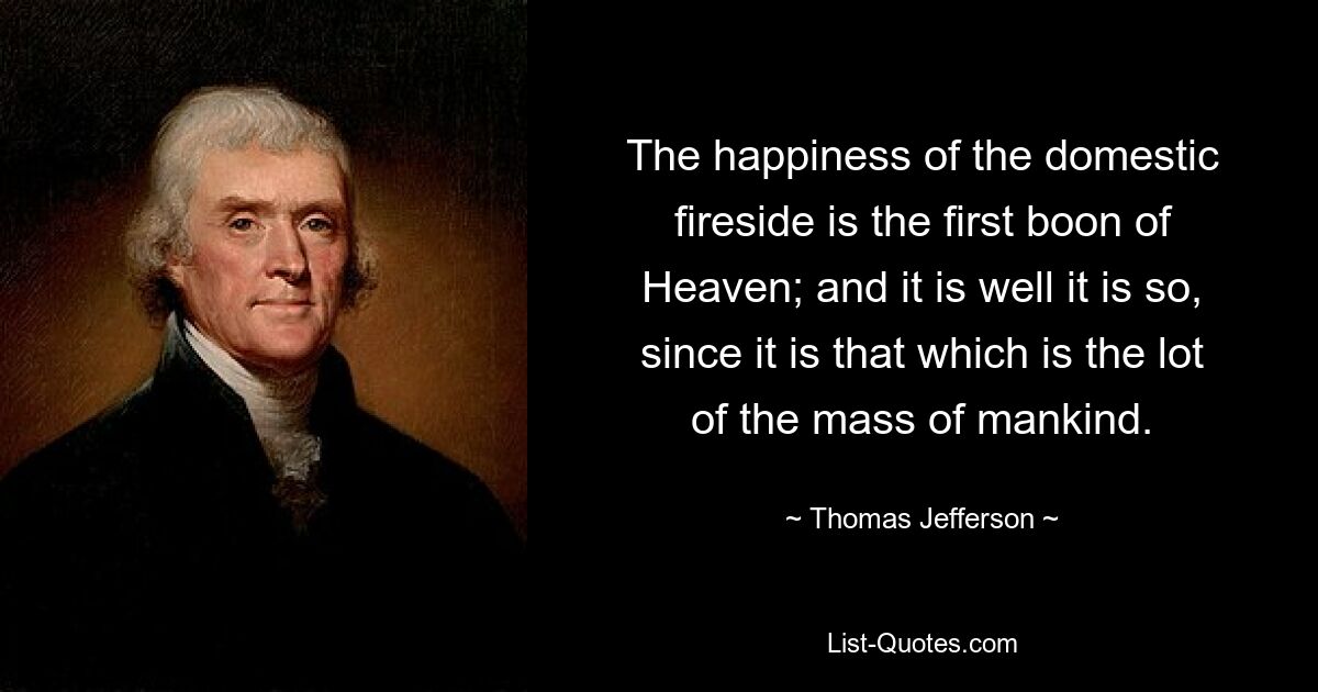 The happiness of the domestic fireside is the first boon of Heaven; and it is well it is so, since it is that which is the lot of the mass of mankind. — © Thomas Jefferson