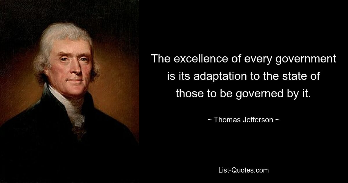 The excellence of every government is its adaptation to the state of those to be governed by it. — © Thomas Jefferson