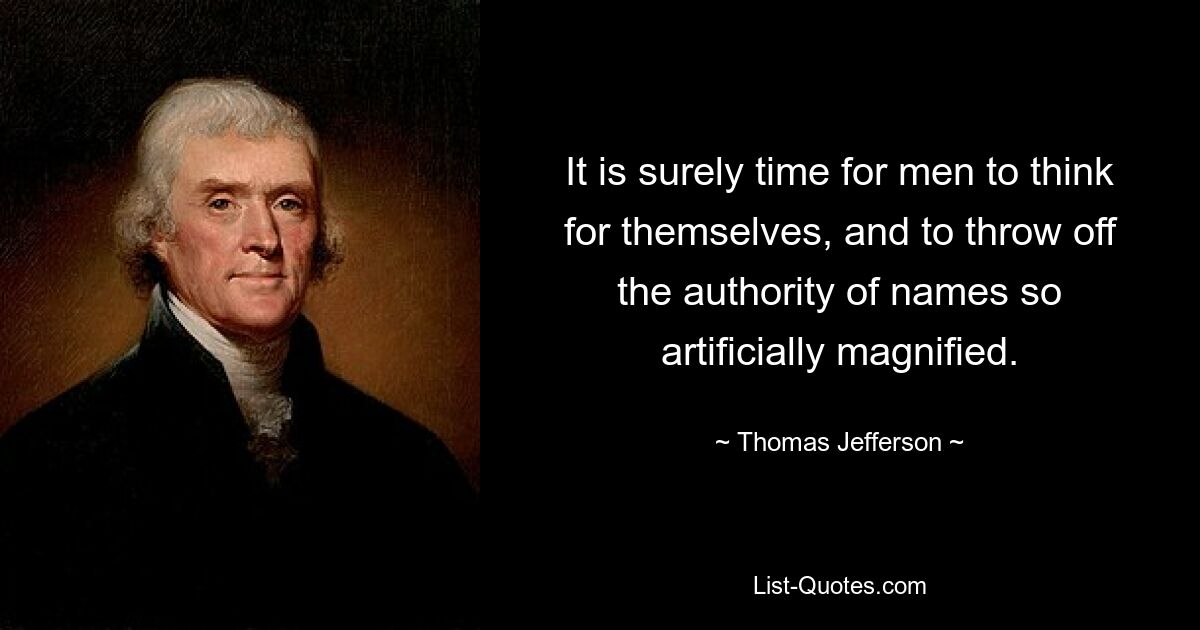 It is surely time for men to think for themselves, and to throw off the authority of names so artificially magnified. — © Thomas Jefferson