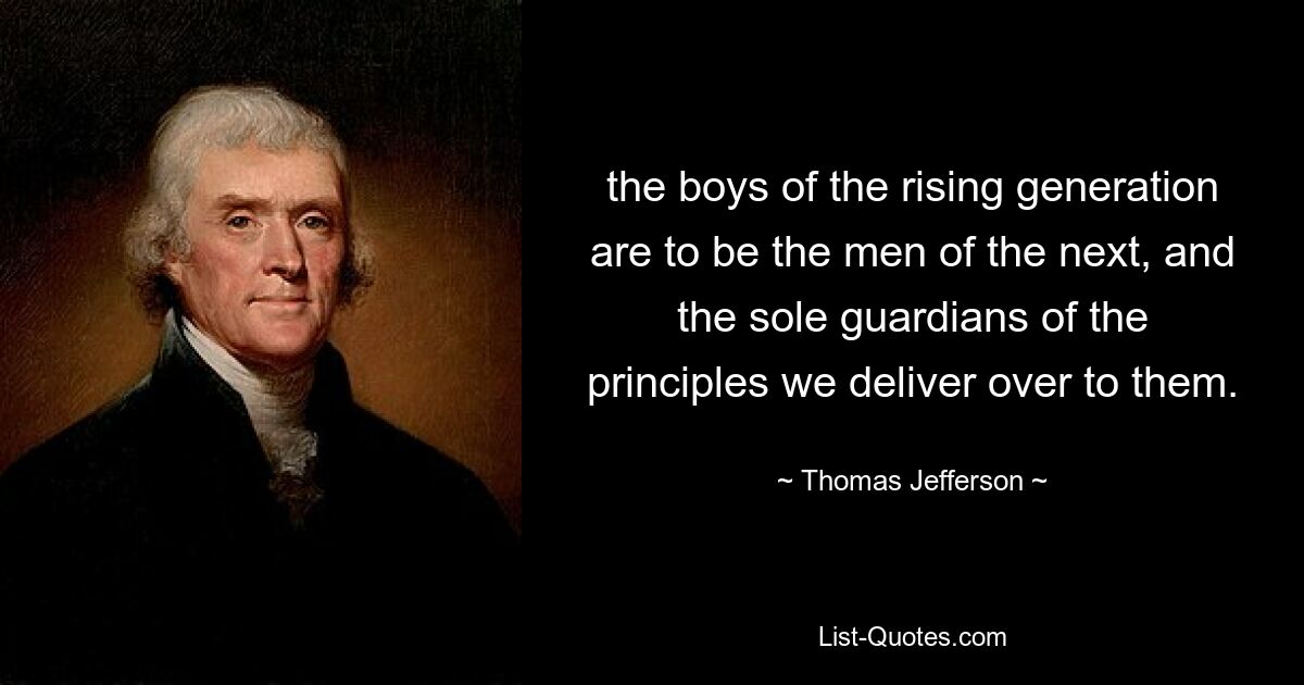 the boys of the rising generation are to be the men of the next, and the sole guardians of the principles we deliver over to them. — © Thomas Jefferson