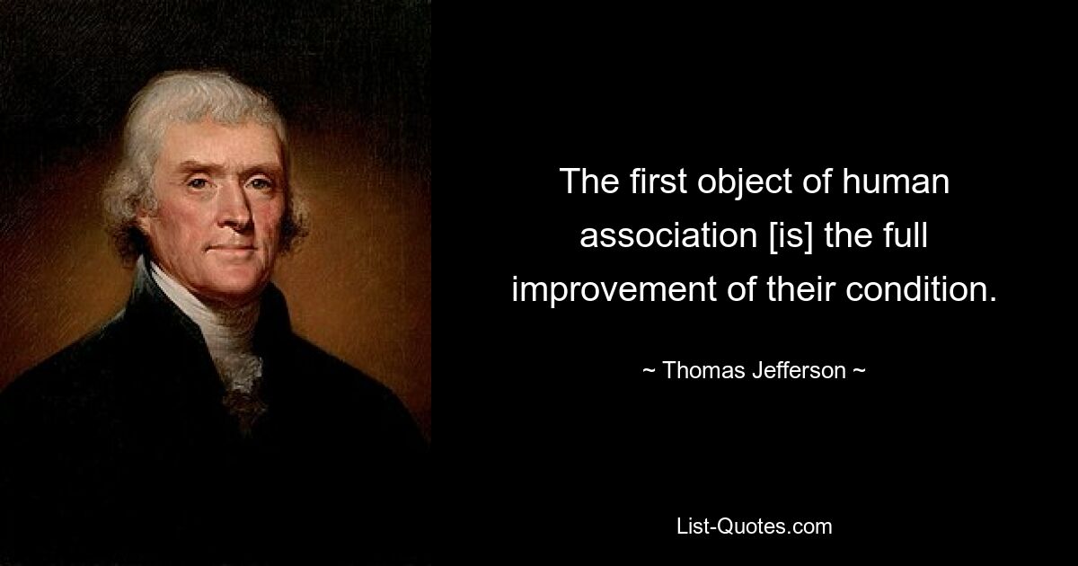 The first object of human association [is] the full improvement of their condition. — © Thomas Jefferson