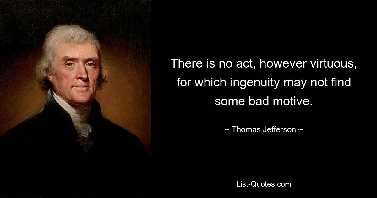 There is no act, however virtuous, for which ingenuity may not find some bad motive. — © Thomas Jefferson