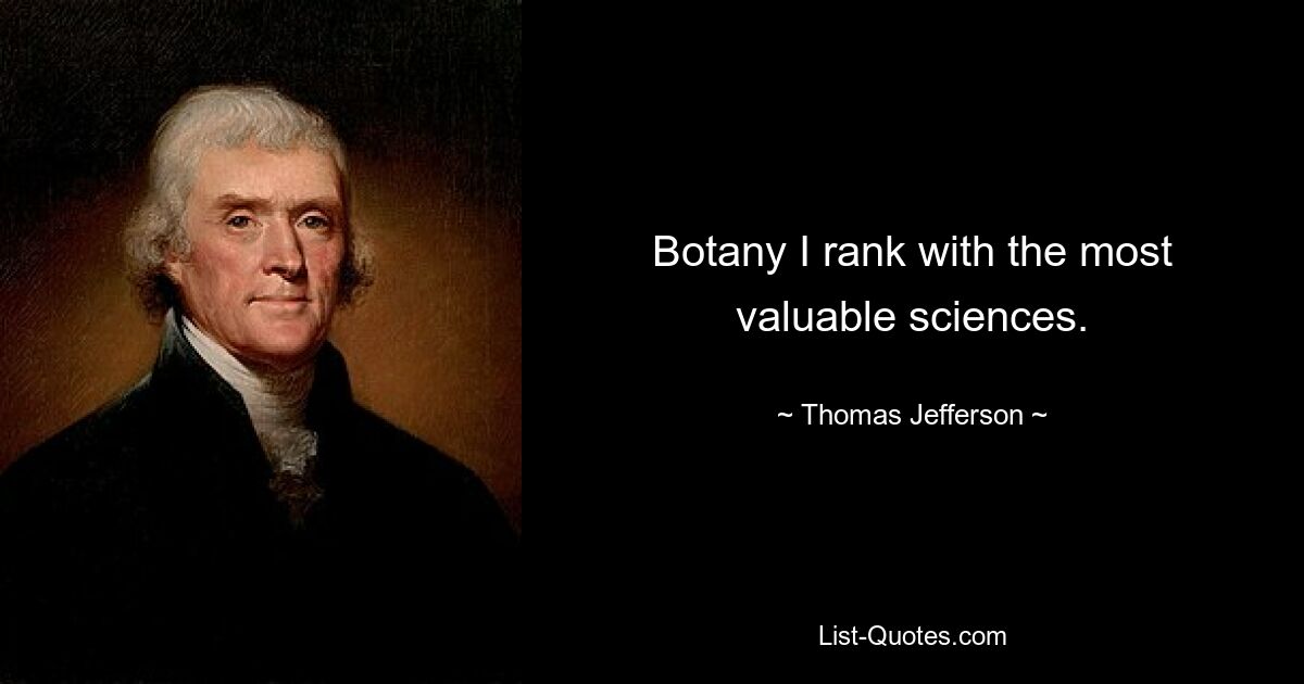 Botany I rank with the most valuable sciences. — © Thomas Jefferson