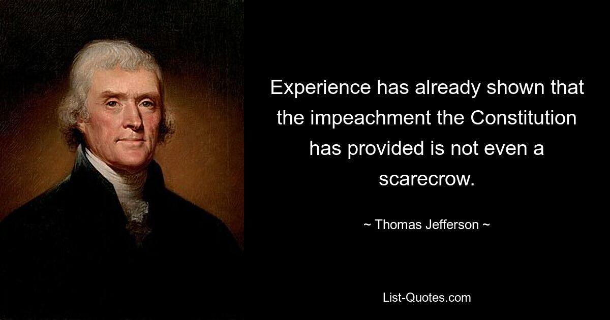 Experience has already shown that the impeachment the Constitution has provided is not even a scarecrow. — © Thomas Jefferson