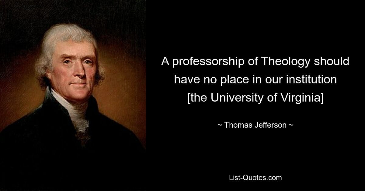 A professorship of Theology should have no place in our institution [the University of Virginia] — © Thomas Jefferson