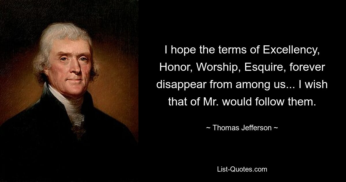 I hope the terms of Excellency, Honor, Worship, Esquire, forever disappear from among us... I wish that of Mr. would follow them. — © Thomas Jefferson