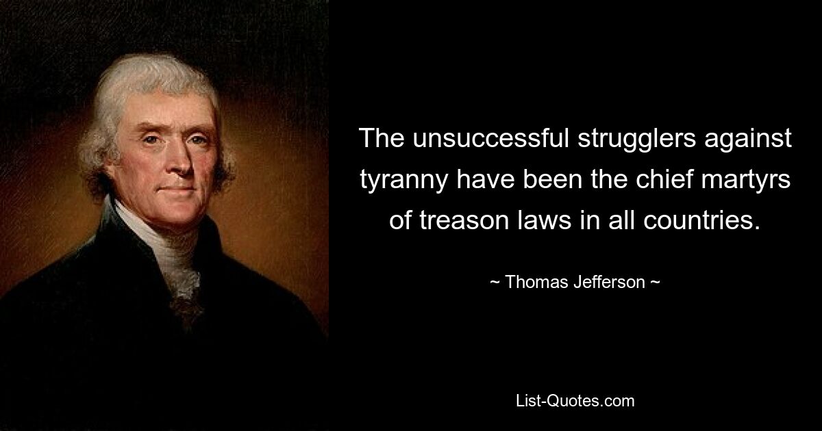 The unsuccessful strugglers against tyranny have been the chief martyrs of treason laws in all countries. — © Thomas Jefferson