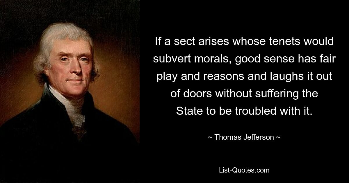 If a sect arises whose tenets would subvert morals, good sense has fair play and reasons and laughs it out of doors without suffering the State to be troubled with it. — © Thomas Jefferson