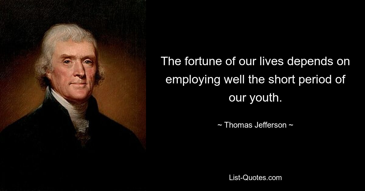 The fortune of our lives depends on employing well the short period of our youth. — © Thomas Jefferson