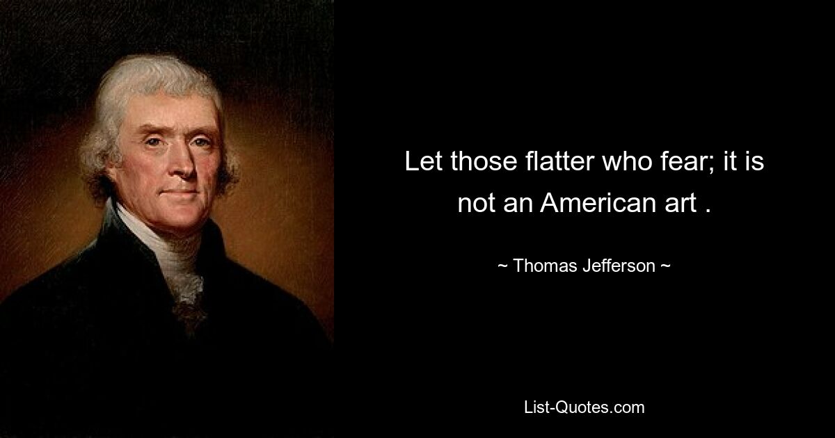 Let those flatter who fear; it is not an American art . — © Thomas Jefferson