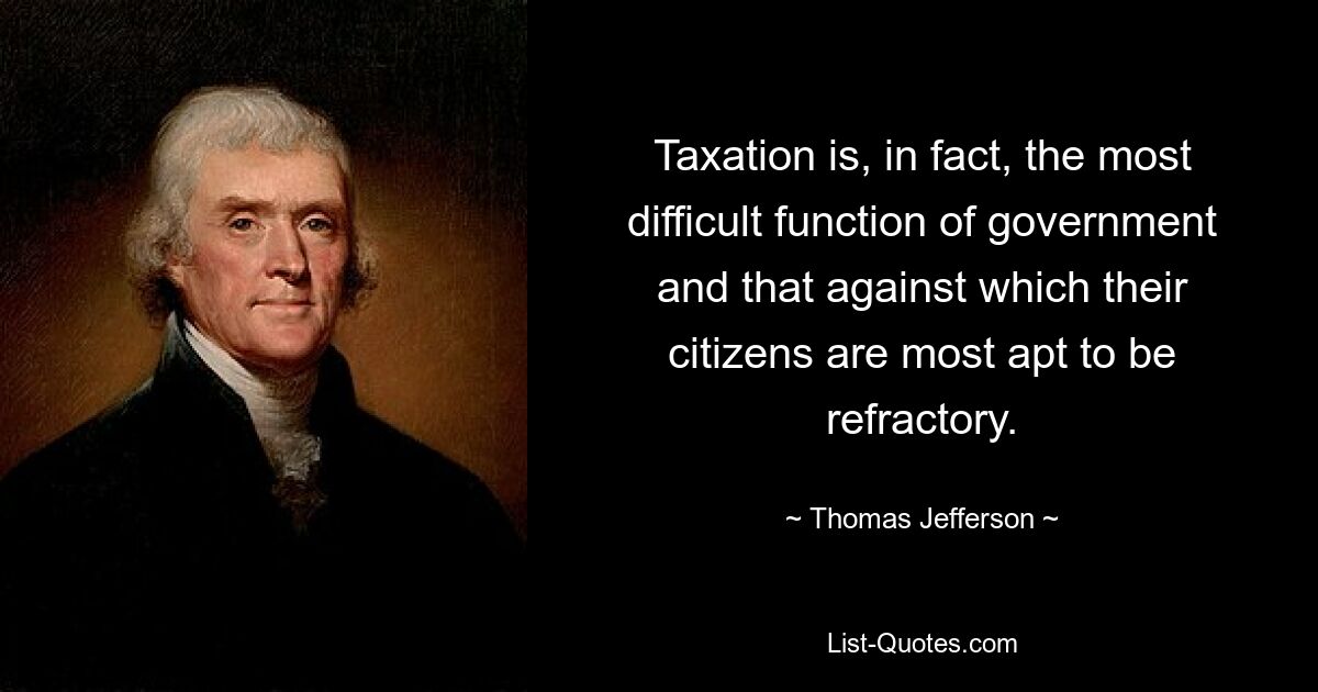 Taxation is, in fact, the most difficult function of government and that against which their citizens are most apt to be refractory. — © Thomas Jefferson