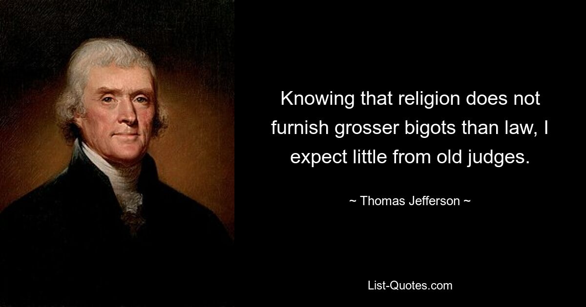 Knowing that religion does not furnish grosser bigots than law, I expect little from old judges. — © Thomas Jefferson