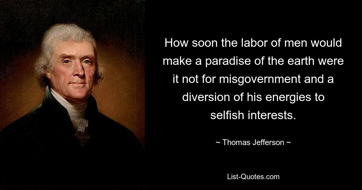 How soon the labor of men would make a paradise of the earth were it not for misgovernment and a diversion of his energies to selfish interests. — © Thomas Jefferson