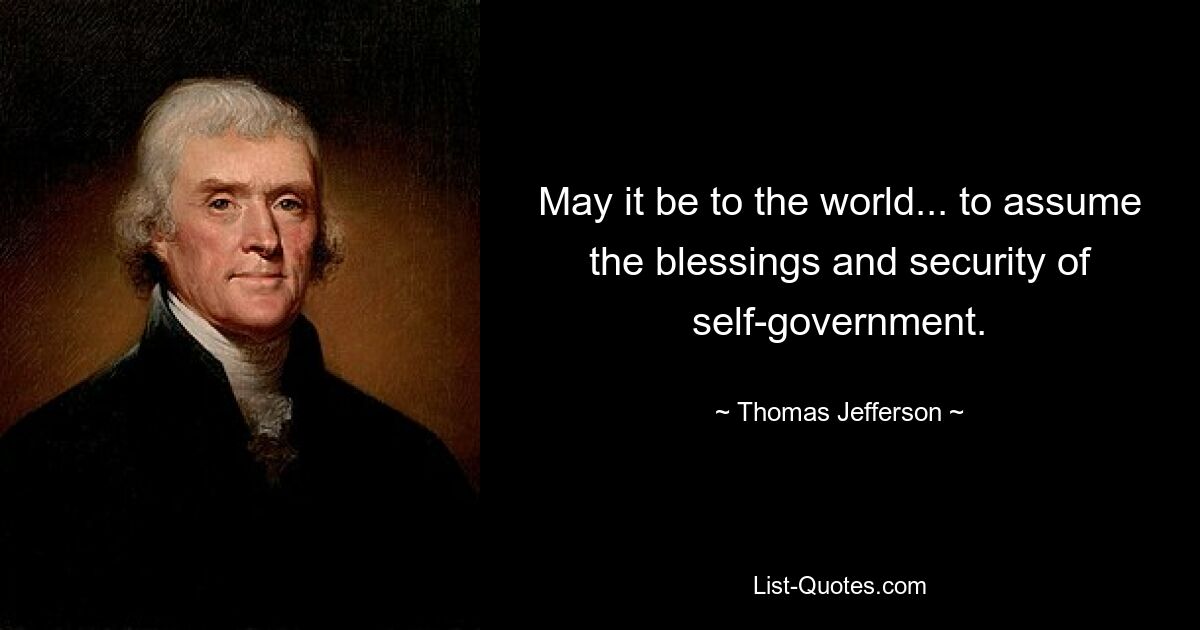 May it be to the world... to assume the blessings and security of self-government. — © Thomas Jefferson