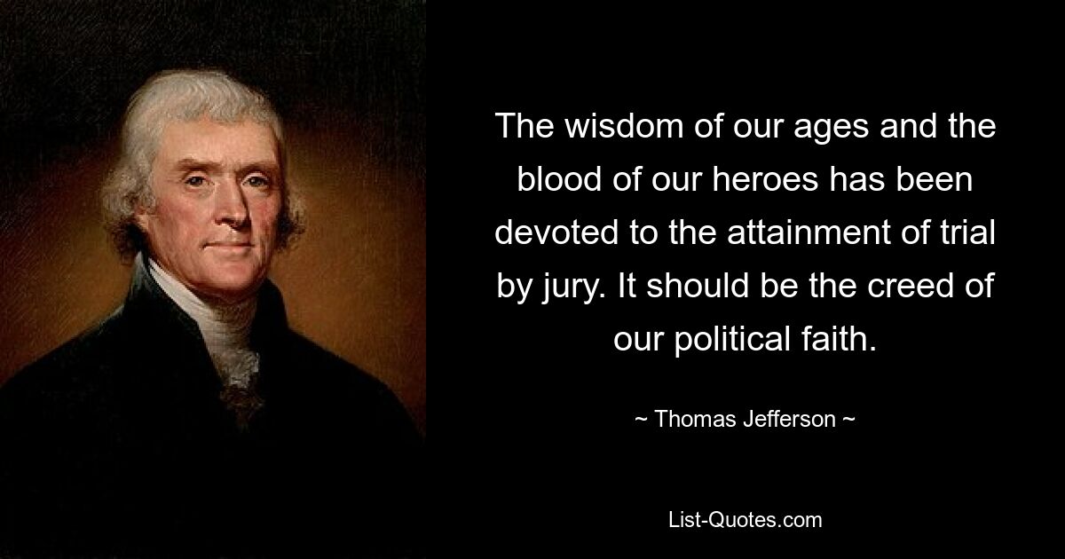 The wisdom of our ages and the blood of our heroes has been devoted to the attainment of trial by jury. It should be the creed of our political faith. — © Thomas Jefferson