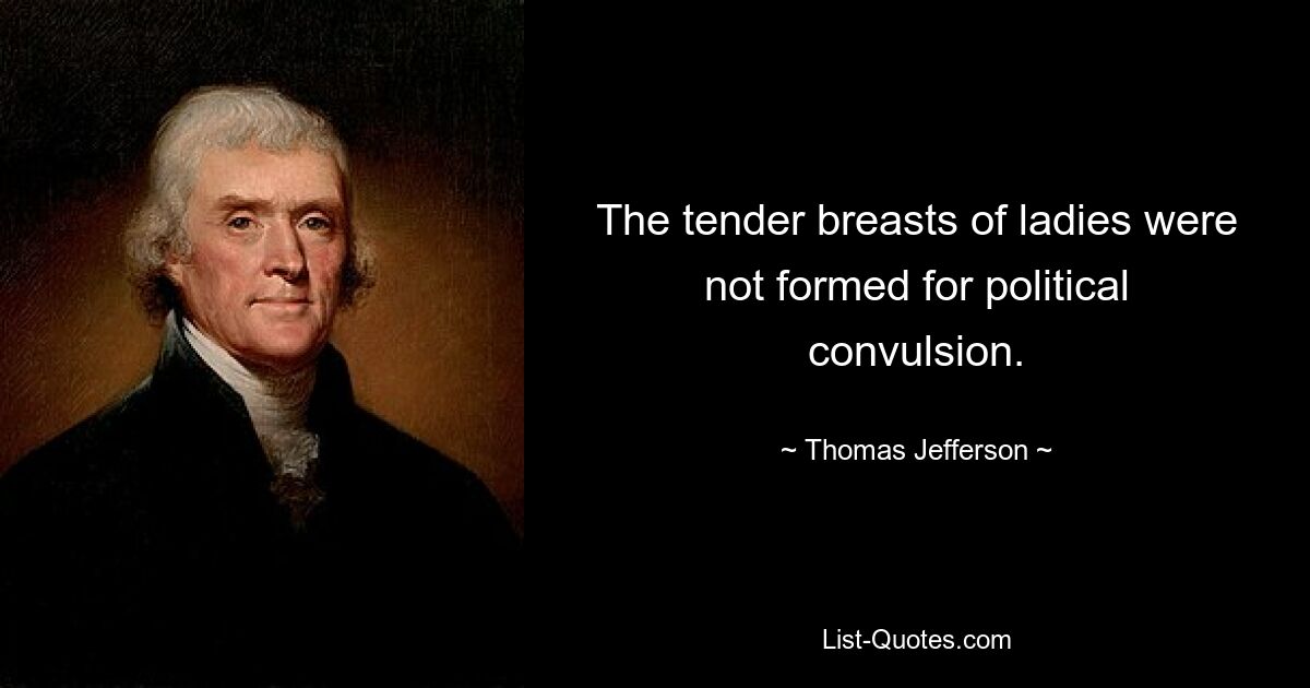 The tender breasts of ladies were not formed for political convulsion. — © Thomas Jefferson