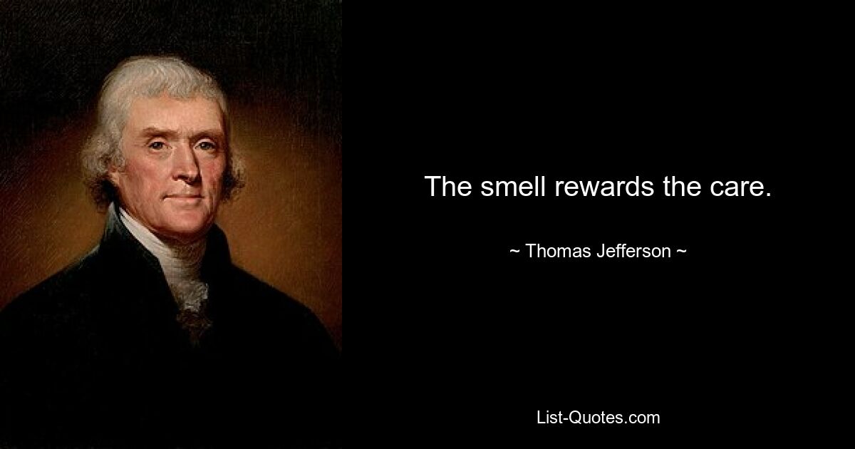 The smell rewards the care. — © Thomas Jefferson