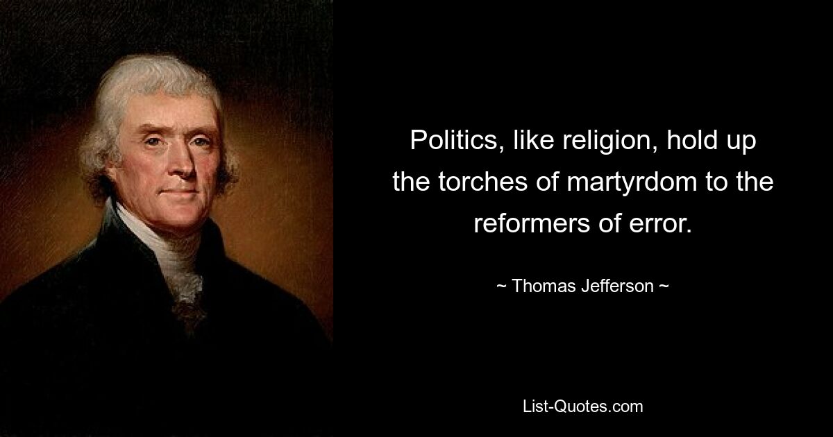 Politics, like religion, hold up the torches of martyrdom to the reformers of error. — © Thomas Jefferson