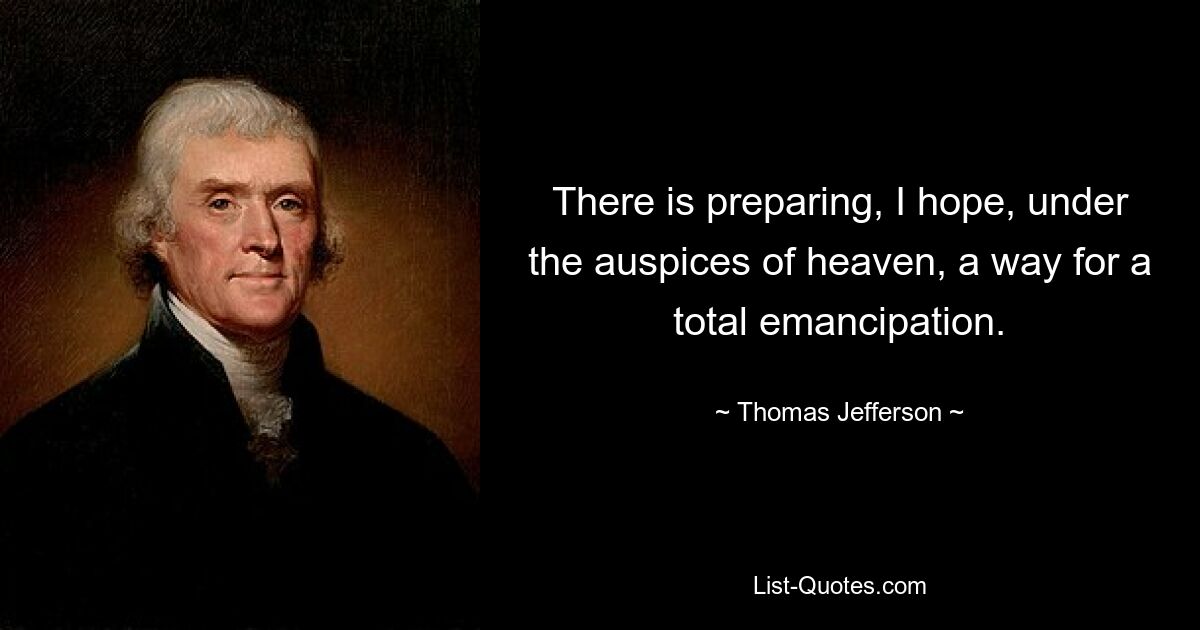 There is preparing, I hope, under the auspices of heaven, a way for a total emancipation. — © Thomas Jefferson